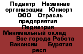 Педиатр › Название организации ­ Юниорт, ООО › Отрасль предприятия ­ Педиатрия › Минимальный оклад ­ 60 000 - Все города Работа » Вакансии   . Бурятия респ.